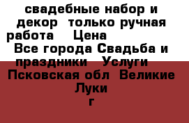 свадебные набор и декор (только ручная работа) › Цена ­ 3000-4000 - Все города Свадьба и праздники » Услуги   . Псковская обл.,Великие Луки г.